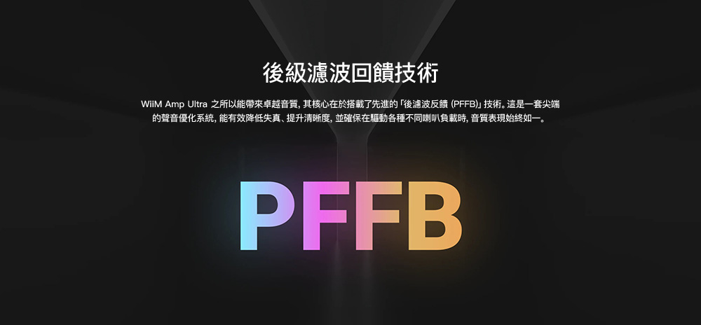 後級濾波回饋技術WiiM Amp Ultra 之所以能帶來卓越音質,其核心在於搭載了先進的「後濾波反饋(PFFB)技術。這是一套尖端的聲音優化系統,能有效降低失真、提升清晰度,並確保在驅動各種不同喇叭負載時,音質表現始終如一。PFFB