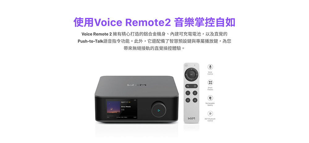 使用Voice Remote2 音樂掌控自如Voice Remote 2 擁有精心打造的鋁合金機身、內建可充電電池,以及直覺的Push-to-Talk語音指令功能。此外,它還配備了智慧預設鍵與專屬播放鍵,為您帶來無縫接軌的直覺操控體驗。